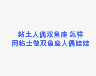 粘土人偶双鱼座 怎样用粘土做双鱼座人偶娃娃